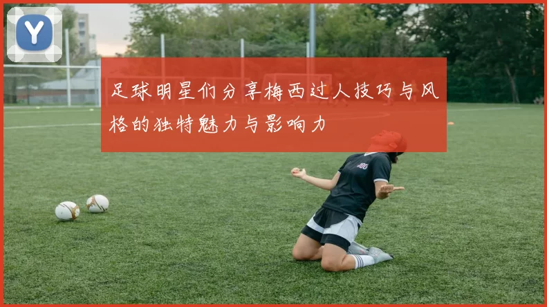 足球明星们分享梅西过人技巧与风格的独特魅力与影响力