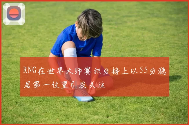 RNG在世界大师赛积分榜上以55分稳居第一位置引发关注
