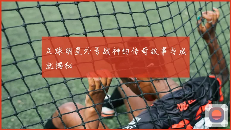 足球明星外号战神的传奇故事与成就揭秘