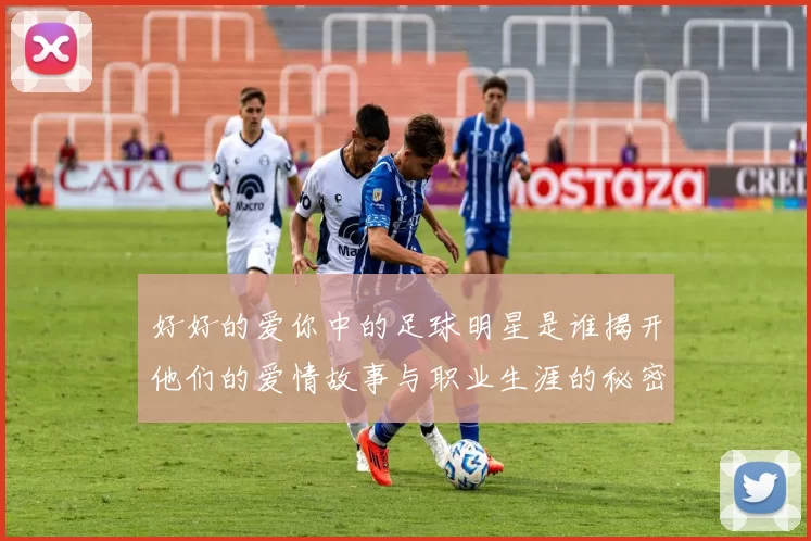 好好的爱你中的足球明星是谁揭开他们的爱情故事与职业生涯的秘密