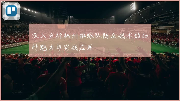 深入分析杭州排球队防反战术的独特魅力与实战应用
