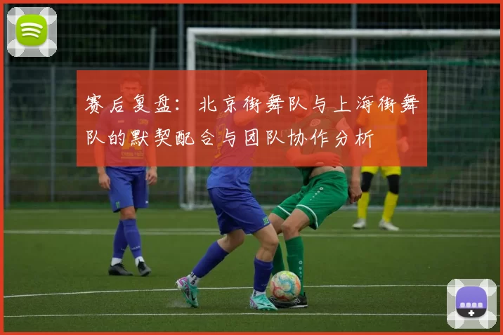 赛后复盘：北京街舞队与上海街舞队的默契配合与团队协作分析