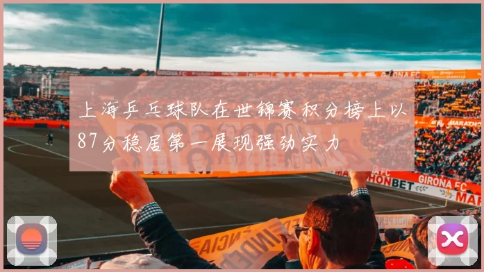 上海乒乓球队在世锦赛积分榜上以87分稳居第一展现强劲实力
