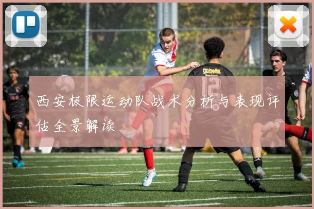 西安极限运动队战术分析与表现评估全景解读