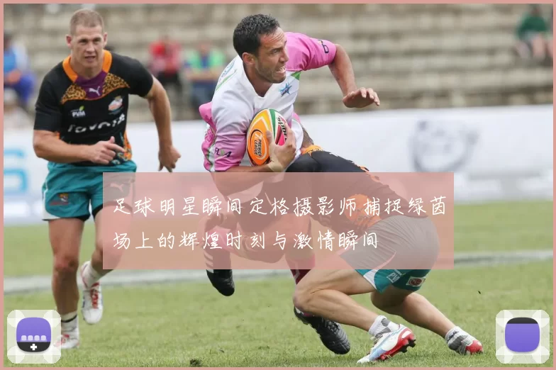 足球明星瞬间定格摄影师捕捉绿茵场上的辉煌时刻与激情瞬间