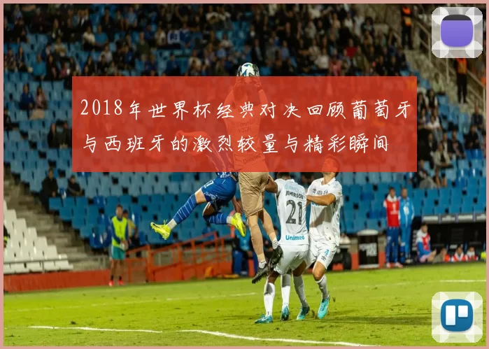 2018年世界杯经典对决回顾葡萄牙与西班牙的激烈较量与精彩瞬间