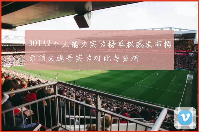 DOTA2个人能力实力榜单权威发布揭示顶尖选手实力对比与分析