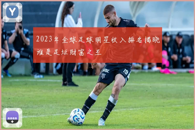 2023年全球足球明星收入排名揭晓谁是足坛财富之王