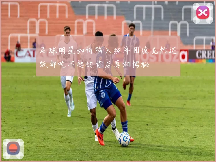 足球明星如何陷入经济困境竟然连饭都吃不起的背后真相揭秘