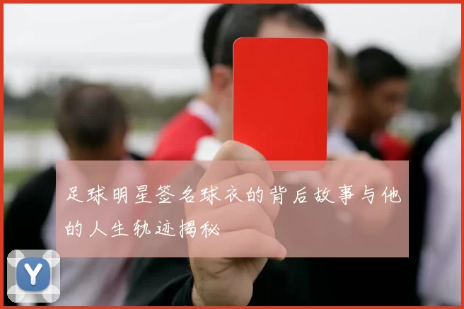 足球明星签名球衣的背后故事与他的人生轨迹揭秘