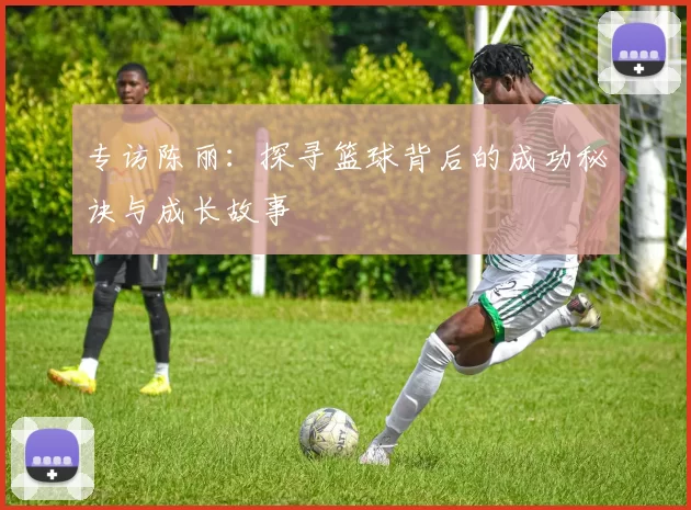 专访陈丽：探寻篮球背后的成功秘诀与成长故事