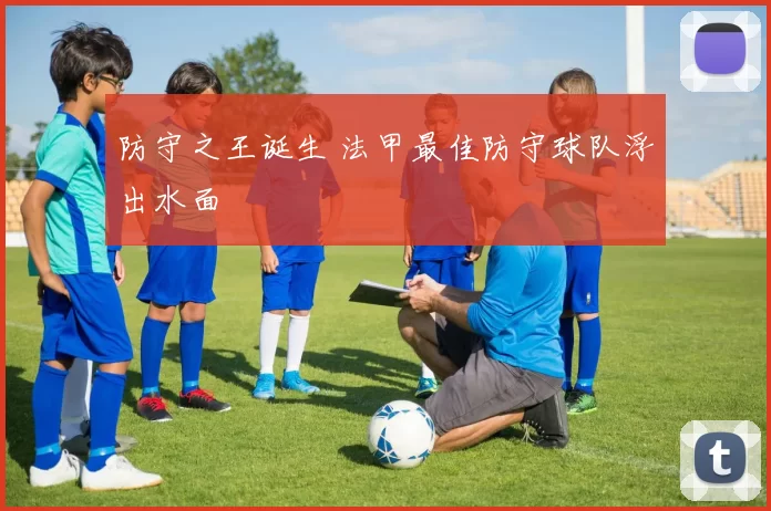 防守之王诞生 法甲最佳防守球队浮出水面