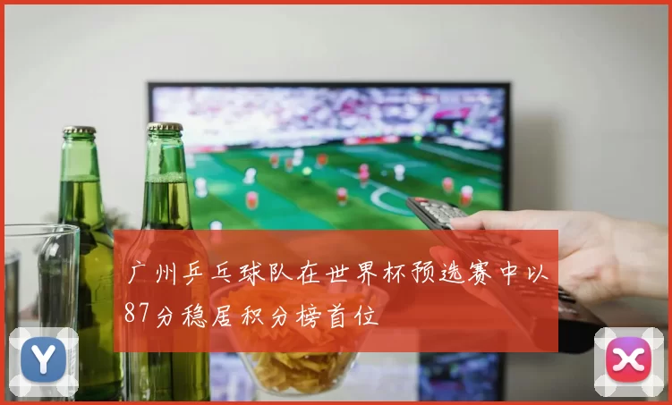 广州乒乓球队在世界杯预选赛中以87分稳居积分榜首位