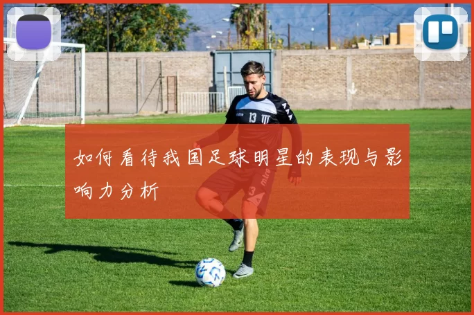 如何看待我国足球明星的表现与影响力分析