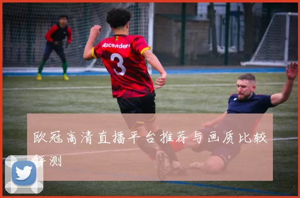 欧冠高清直播平台推荐与画质比较评测