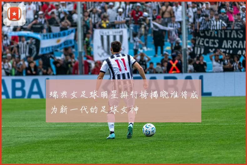 瑞典女足球明星排行榜揭晓谁将成为新一代的足球女神