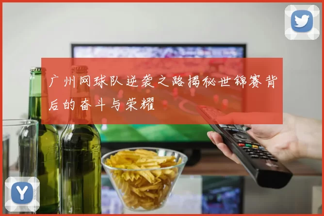 广州网球队逆袭之路揭秘世锦赛背后的奋斗与荣耀