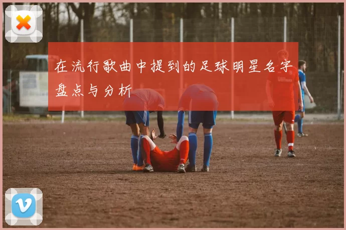 在流行歌曲中提到的足球明星名字盘点与分析