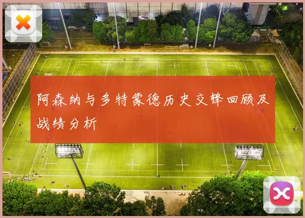阿森纳与多特蒙德历史交锋回顾及战绩分析