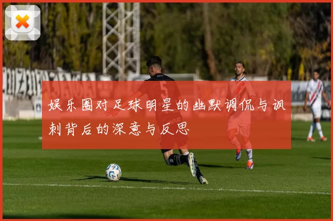娱乐圈对足球明星的幽默调侃与讽刺背后的深意与反思