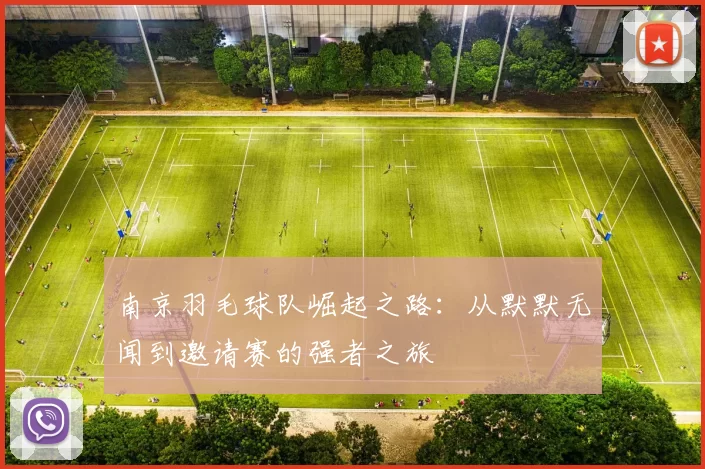 南京羽毛球队崛起之路：从默默无闻到邀请赛的强者之旅