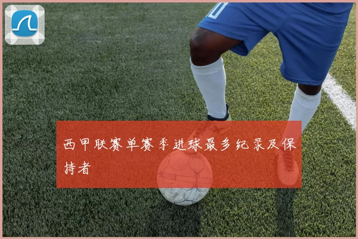西甲联赛单赛季进球最多纪录及保持者