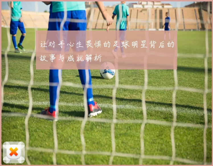 让对手心生畏惧的足球明星背后的故事与成就解析