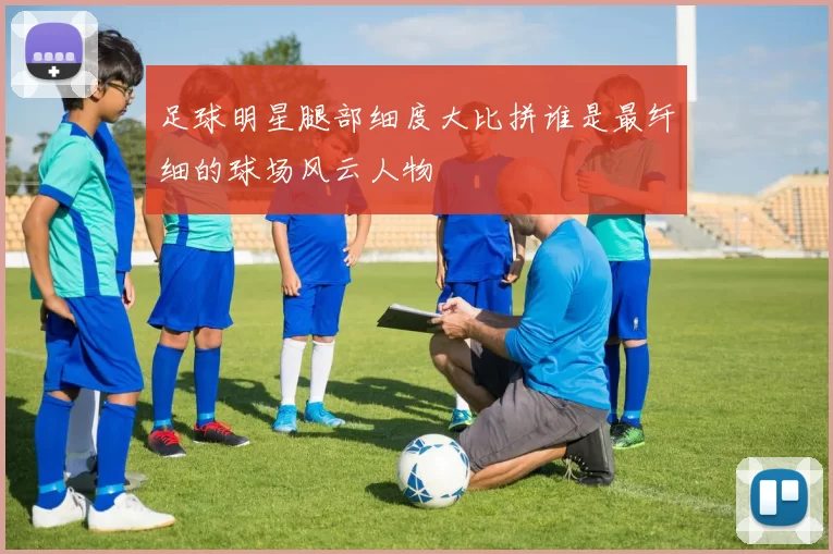 足球明星腿部细度大比拼谁是最纤细的球场风云人物