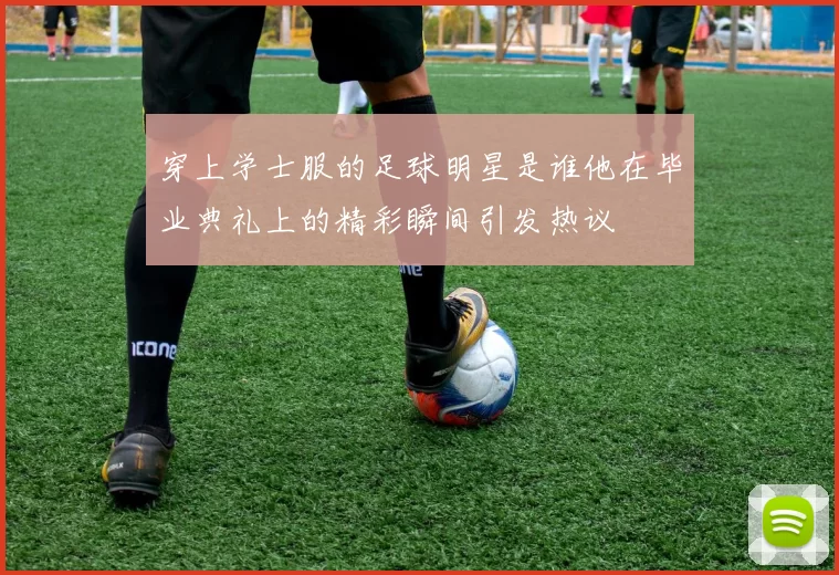 穿上学士服的足球明星是谁他在毕业典礼上的精彩瞬间引发热议