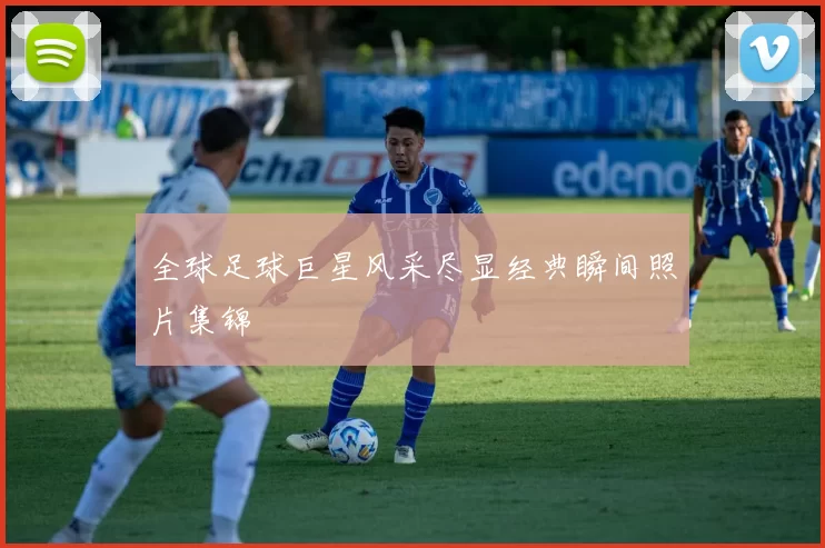全球足球巨星风采尽显经典瞬间照片集锦