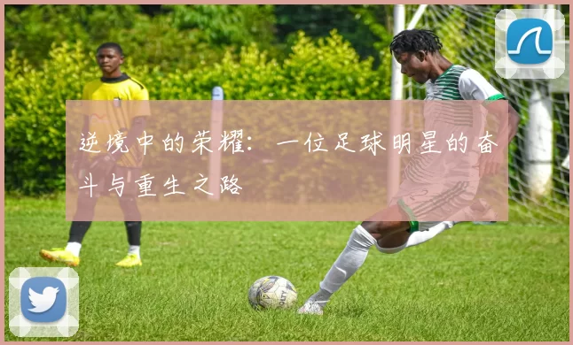 逆境中的荣耀：一位足球明星的奋斗与重生之路