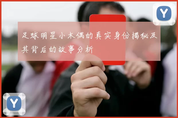 足球明星小木偶的真实身份揭秘及其背后的故事分析