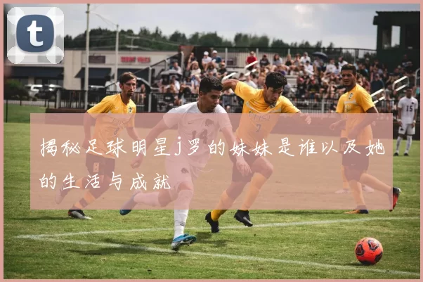 揭秘足球明星j罗的妹妹是谁以及她的生活与成就
