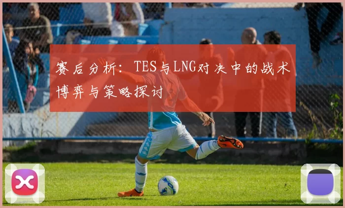 赛后分析：TES与LNG对决中的战术博弈与策略探讨