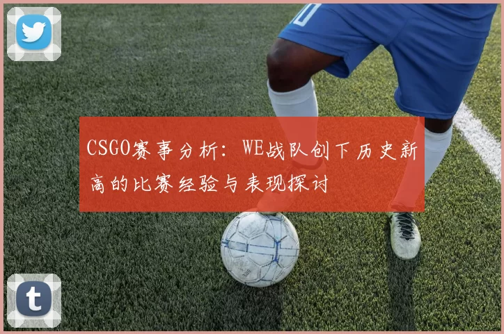 CSGO赛事分析：WE战队创下历史新高的比赛经验与表现探讨