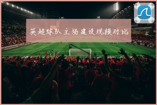 英超球队主场建设规模对比