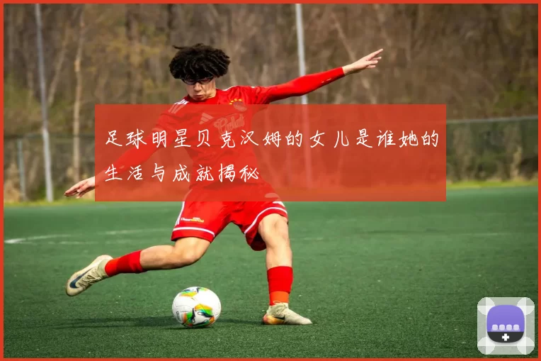 足球明星贝克汉姆的女儿是谁她的生活与成就揭秘