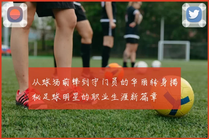 从球场前锋到守门员的华丽转身揭秘足球明星的职业生涯新篇章