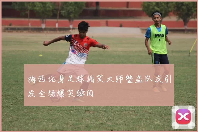 梅西化身足球搞笑大师整蛊队友引发全场爆笑瞬间