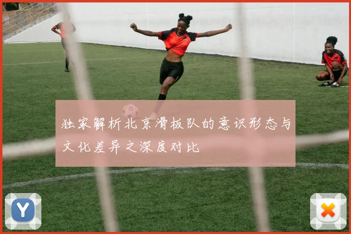独家解析北京滑板队的意识形态与文化差异之深度对比