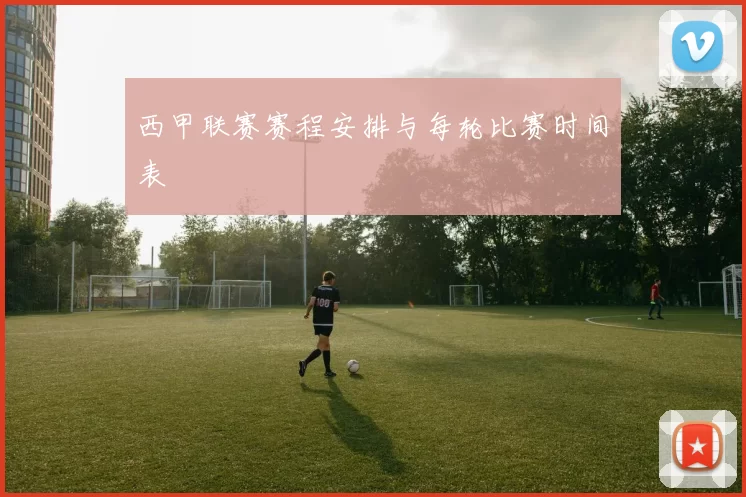 西甲联赛赛程安排与每轮比赛时间表