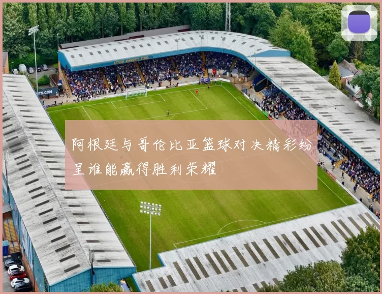 阿根廷与哥伦比亚篮球对决精彩纷呈谁能赢得胜利荣耀