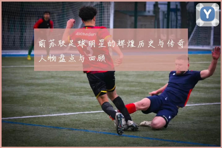 前苏联足球明星的辉煌历史与传奇人物盘点与回顾