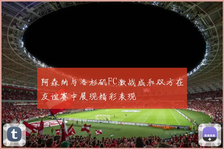 阿森纳与洛杉矶FC激战成和双方在友谊赛中展现精彩表现