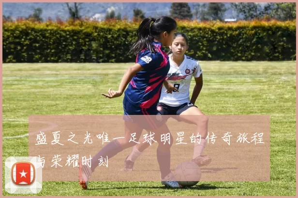 盛夏之光唯一足球明星的传奇旅程与荣耀时刻