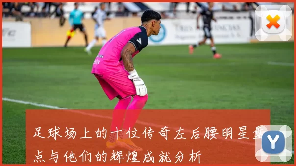 足球场上的十位传奇左后腰明星盘点与他们的辉煌成就分析