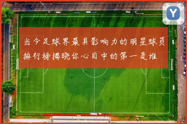 当今足球界最具影响力的明星球员排行榜揭晓你心目中的第一是谁