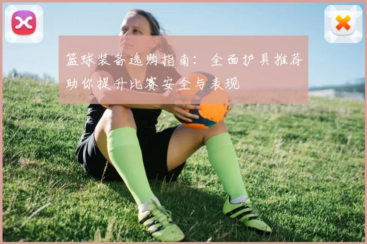 篮球装备选购指南：全面护具推荐助你提升比赛安全与表现
