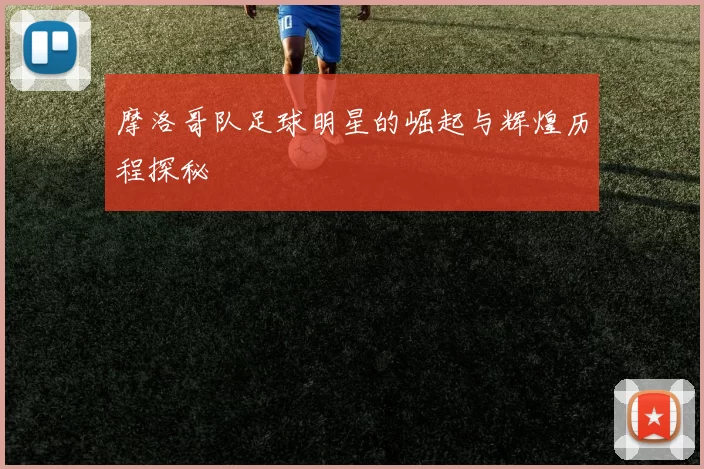 摩洛哥队足球明星的崛起与辉煌历程探秘