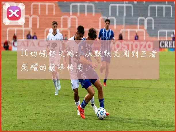 IG的崛起之路：从默默无闻到王者荣耀的巅峰传奇